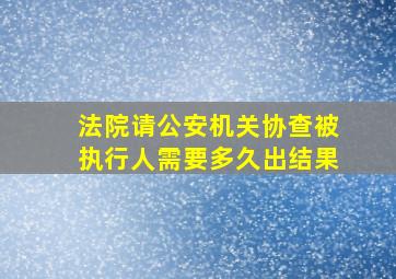 法院请公安机关协查被执行人需要多久出结果