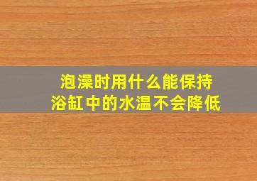 泡澡时用什么能保持浴缸中的水温不会降低