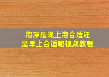 泡澡是晚上泡合适还是早上合适呢视频教程