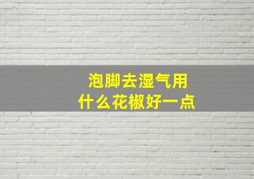 泡脚去湿气用什么花椒好一点