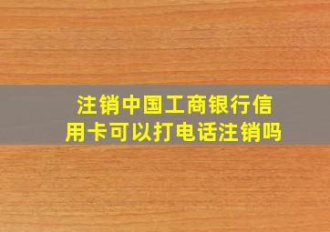 注销中国工商银行信用卡可以打电话注销吗