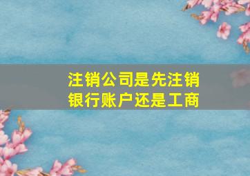 注销公司是先注销银行账户还是工商