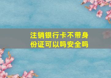 注销银行卡不带身份证可以吗安全吗