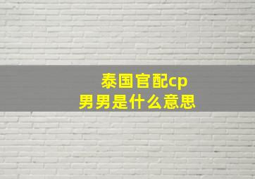 泰国官配cp男男是什么意思