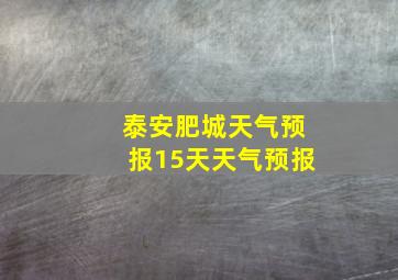 泰安肥城天气预报15天天气预报