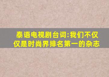 泰语电视剧台词:我们不仅仅是时尚界排名第一的杂志
