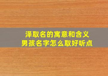 泽取名的寓意和含义男孩名字怎么取好听点