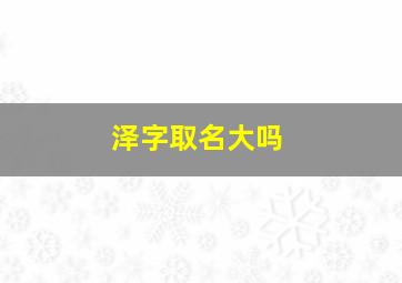 泽字取名大吗