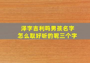 泽字吉利吗男孩名字怎么取好听的呢三个字