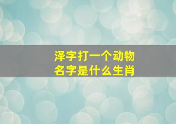 泽字打一个动物名字是什么生肖