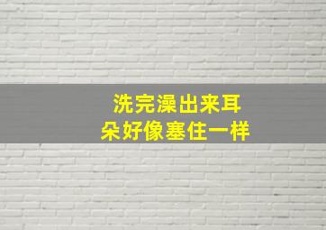 洗完澡出来耳朵好像塞住一样