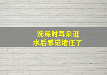 洗澡时耳朵进水后感觉堵住了