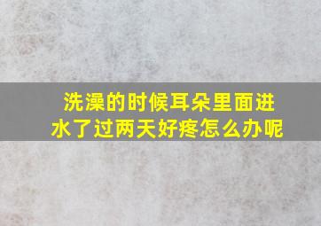 洗澡的时候耳朵里面进水了过两天好疼怎么办呢