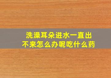 洗澡耳朵进水一直出不来怎么办呢吃什么药