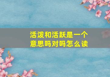 活泼和活跃是一个意思吗对吗怎么读