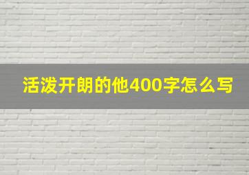 活泼开朗的他400字怎么写