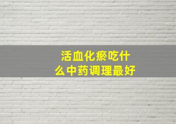 活血化瘀吃什么中药调理最好