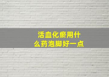 活血化瘀用什么药泡脚好一点