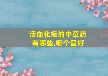 活血化瘀的中草药有哪些,哪个最好