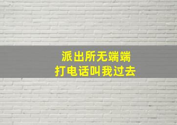 派出所无端端打电话叫我过去