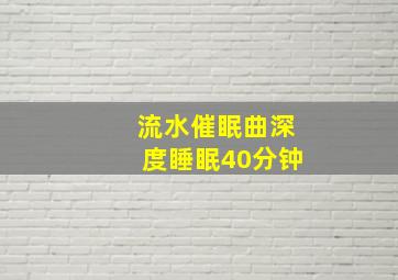 流水催眠曲深度睡眠40分钟