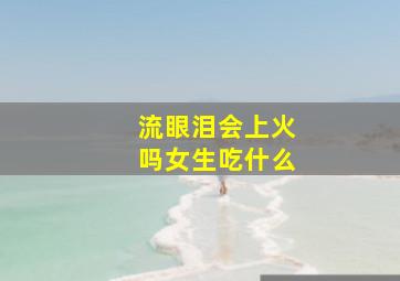 流眼泪会上火吗女生吃什么