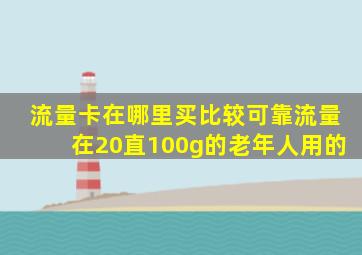 流量卡在哪里买比较可靠流量在20直100g的老年人用的