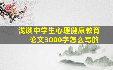 浅谈中学生心理健康教育论文3000字怎么写的