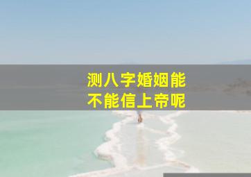 测八字婚姻能不能信上帝呢