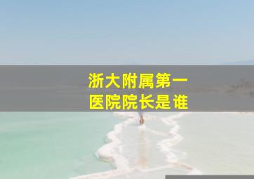 浙大附属第一医院院长是谁