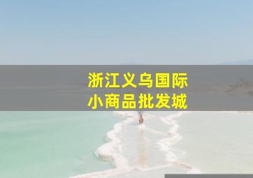 浙江义乌国际小商品批发城