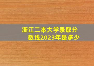 浙江二本大学录取分数线2023年是多少