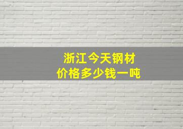 浙江今天钢材价格多少钱一吨