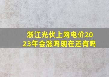 浙江光伏上网电价2023年会涨吗现在还有吗