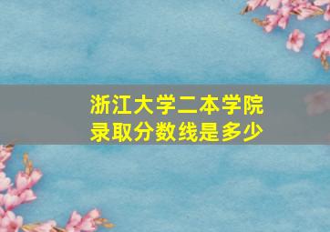 浙江大学二本学院录取分数线是多少