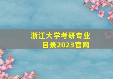 浙江大学考研专业目录2023官网