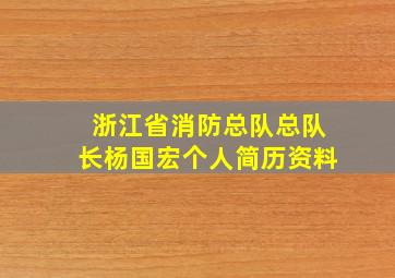 浙江省消防总队总队长杨国宏个人简历资料