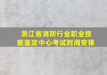 浙江省消防行业职业技能鉴定中心考试时间安排