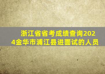 浙江省省考成绩查询2024金华市浦江县进面试的人员