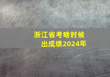 浙江省考啥时候出成绩2024年