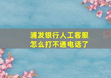 浦发银行人工客服怎么打不通电话了