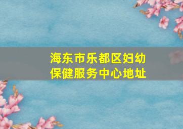 海东市乐都区妇幼保健服务中心地址