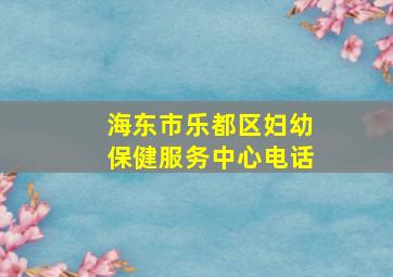 海东市乐都区妇幼保健服务中心电话