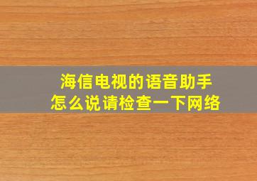 海信电视的语音助手怎么说请检查一下网络