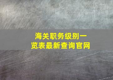 海关职务级别一览表最新查询官网