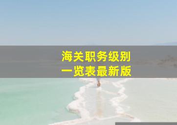 海关职务级别一览表最新版