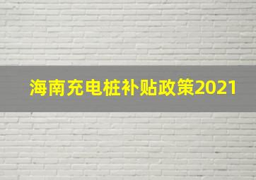 海南充电桩补贴政策2021