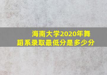 海南大学2020年舞蹈系录取最低分是多少分