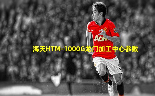 海天HTM-1000G龙门加工中心参数