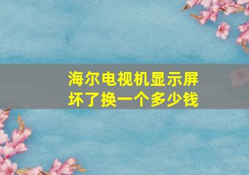 海尔电视机显示屏坏了换一个多少钱